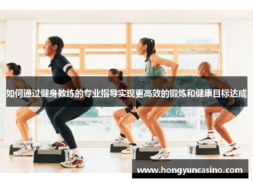 如何通过健身教练的专业指导实现更高效的锻炼和健康目标达成